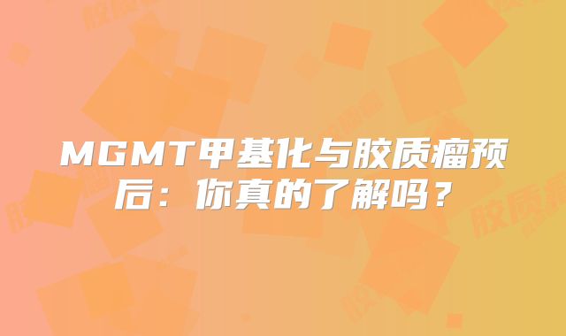 MGMT甲基化与胶质瘤预后：你真的了解吗？