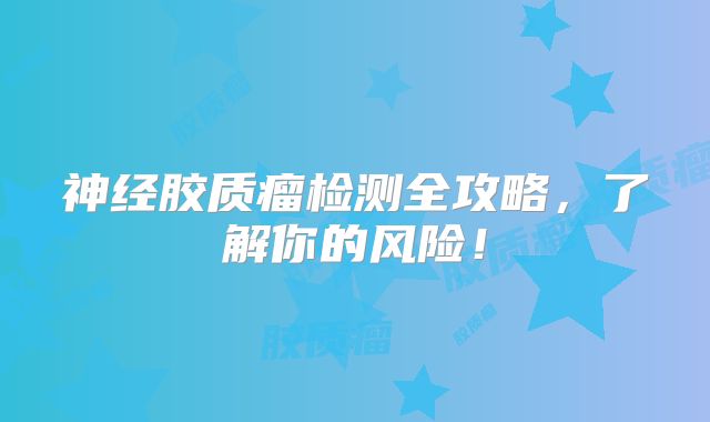 神经胶质瘤检测全攻略，了解你的风险！