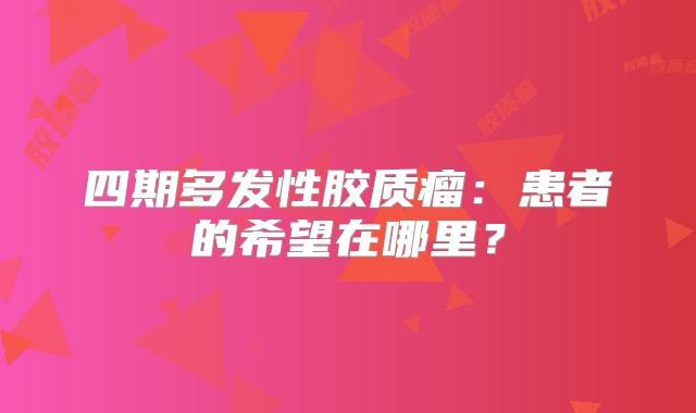 四期多发性胶质瘤：患者的希望在哪里？