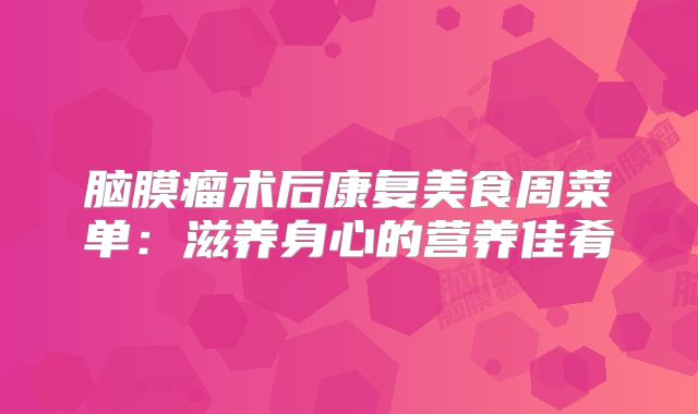 脑膜瘤术后康复美食周菜单：滋养身心的营养佳肴