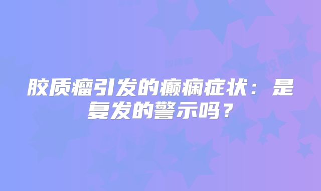 胶质瘤引发的癫痫症状：是复发的警示吗？