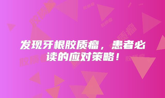 发现牙根胶质瘤，患者必读的应对策略！