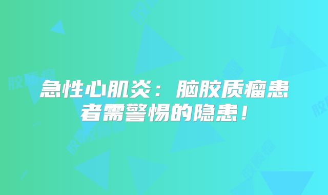 急性心肌炎：脑胶质瘤患者需警惕的隐患！