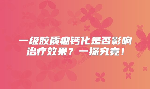 一级胶质瘤钙化是否影响治疗效果？一探究竟！