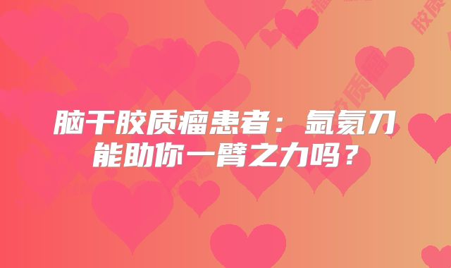 脑干胶质瘤患者：氩氦刀能助你一臂之力吗？