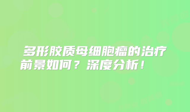 多形胶质母细胞瘤的治疗前景如何？深度分析！  
