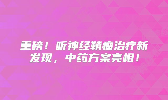 重磅！听神经鞘瘤治疗新发现，中药方案亮相！