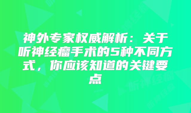 神外专家权威解析：关于听神经瘤手术的5种不同方式，你应该知道的关键要点