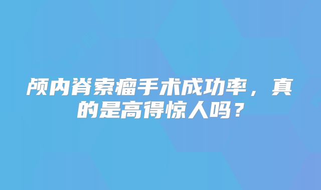 颅内脊索瘤手术成功率，真的是高得惊人吗？