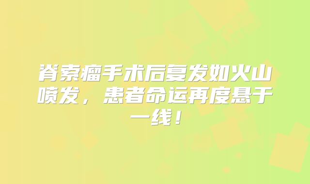 脊索瘤手术后复发如火山喷发，患者命运再度悬于一线！