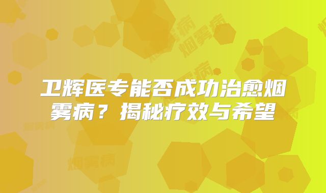 卫辉医专能否成功治愈烟雾病？揭秘疗效与希望