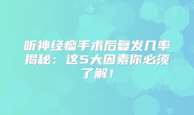 听神经瘤手术后复发几率揭秘：这5大因素你必须了解！