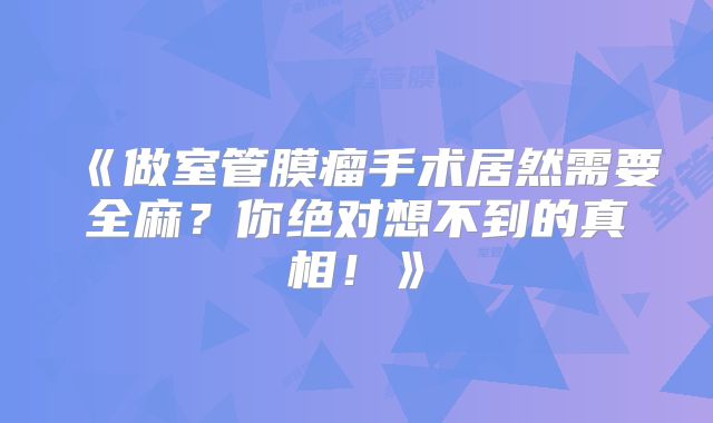 《做室管膜瘤手术居然需要全麻？你绝对想不到的真相！》