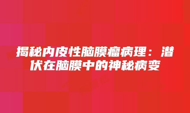 揭秘内皮性脑膜瘤病理：潜伏在脑膜中的神秘病变