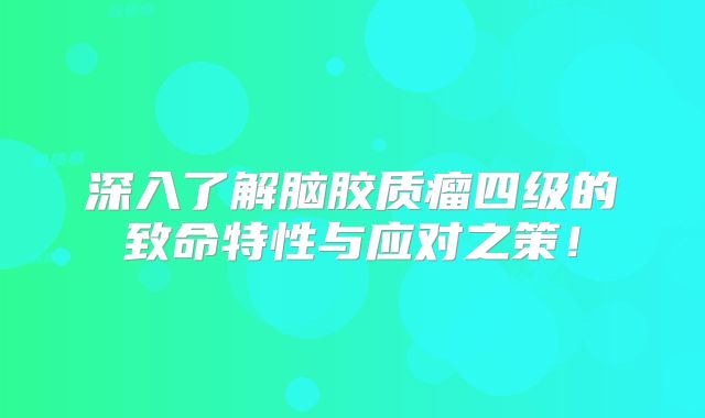 深入了解脑胶质瘤四级的致命特性与应对之策！