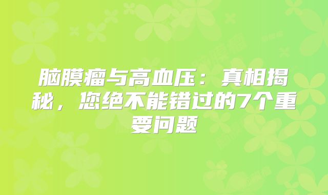 脑膜瘤与高血压：真相揭秘，您绝不能错过的7个重要问题
