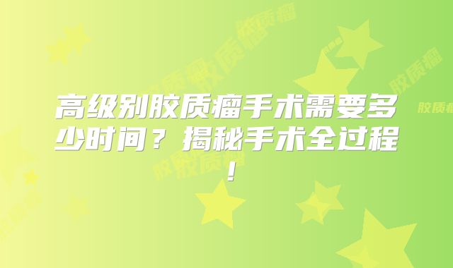 高级别胶质瘤手术需要多少时间？揭秘手术全过程！
