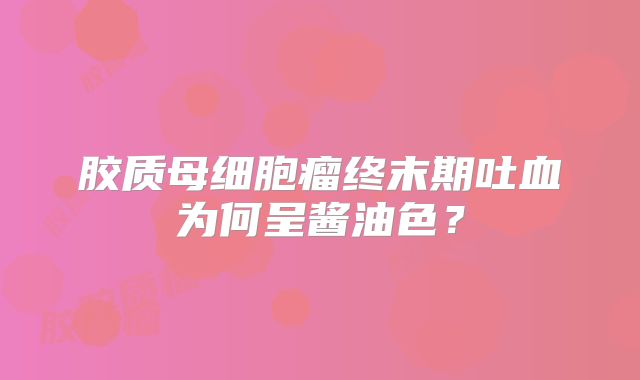 胶质母细胞瘤终末期吐血为何呈酱油色？