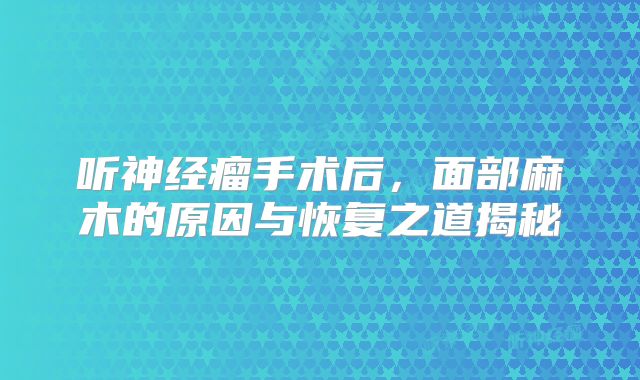 听神经瘤手术后，面部麻木的原因与恢复之道揭秘