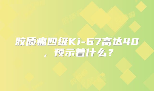 胶质瘤四级Ki-67高达40，预示着什么？