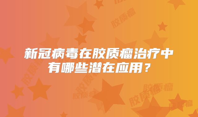 新冠病毒在胶质瘤治疗中有哪些潜在应用？