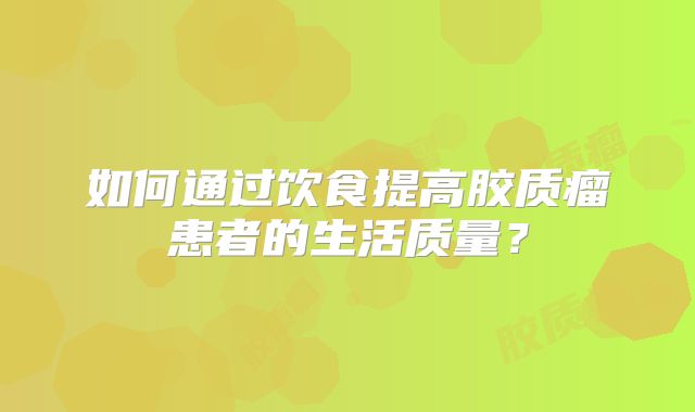 如何通过饮食提高胶质瘤患者的生活质量？