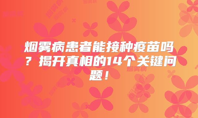 烟雾病患者能接种疫苗吗？揭开真相的14个关键问题！
