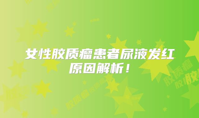 女性胶质瘤患者尿液发红原因解析！