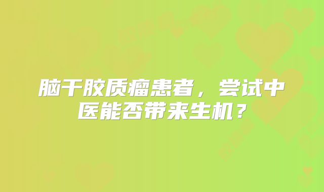 脑干胶质瘤患者，尝试中医能否带来生机？