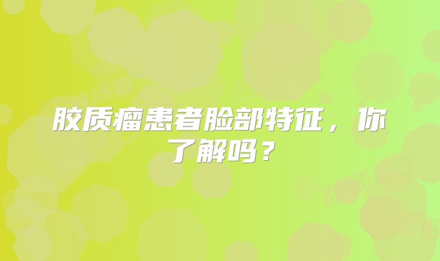 胶质瘤患者脸部特征，你了解吗？