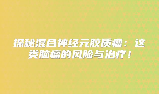 探秘混合神经元胶质瘤：这类脑瘤的风险与治疗！