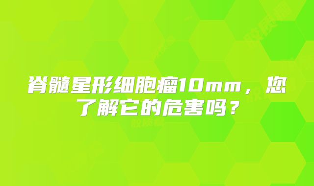 脊髓星形细胞瘤10mm，您了解它的危害吗？