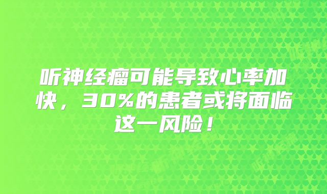 听神经瘤可能导致心率加快，30%的患者或将面临这一风险！