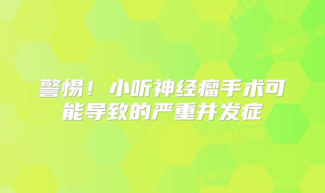 警惕！小听神经瘤手术可能导致的严重并发症