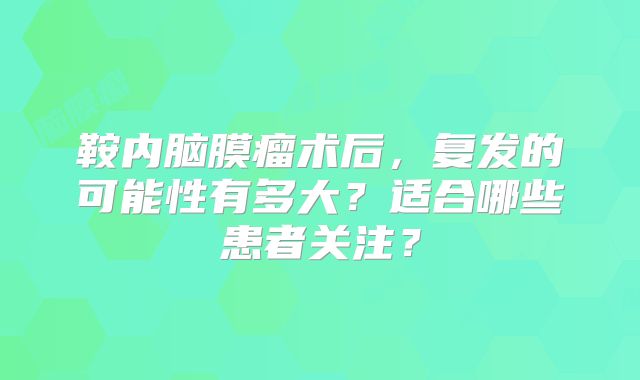 鞍内脑膜瘤术后，复发的可能性有多大？适合哪些患者关注？