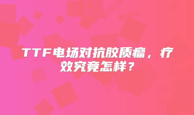 TTF电场对抗胶质瘤，疗效究竟怎样？