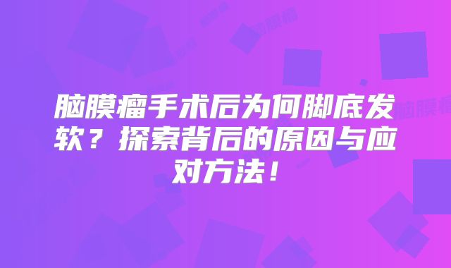 脑膜瘤手术后为何脚底发软？探索背后的原因与应对方法！