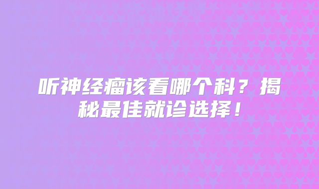 听神经瘤该看哪个科？揭秘最佳就诊选择！