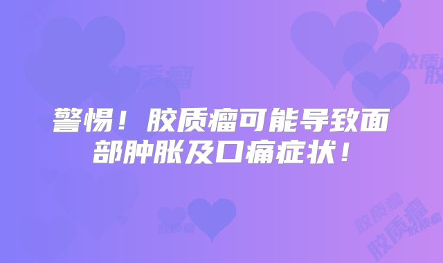 警惕！胶质瘤可能导致面部肿胀及口痛症状！