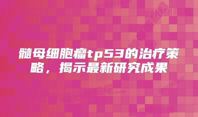 髓母细胞瘤tp53的治疗策略，揭示最新研究成果