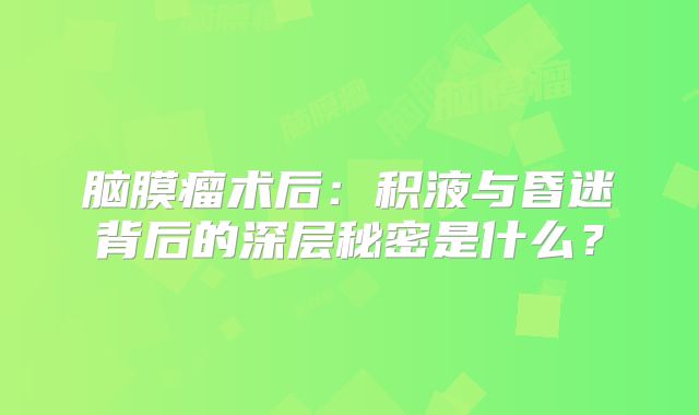 脑膜瘤术后：积液与昏迷背后的深层秘密是什么？