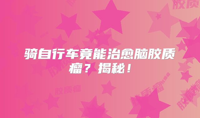 骑自行车竟能治愈脑胶质瘤？揭秘！