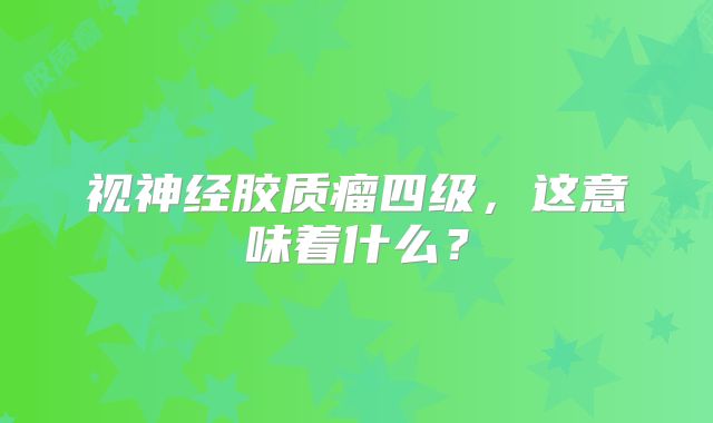 视神经胶质瘤四级，这意味着什么？