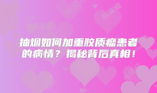 抽烟如何加重胶质瘤患者的病情？揭秘背后真相！