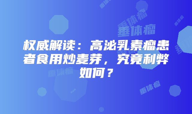权威解读：高泌乳素瘤患者食用炒麦芽，究竟利弊如何？