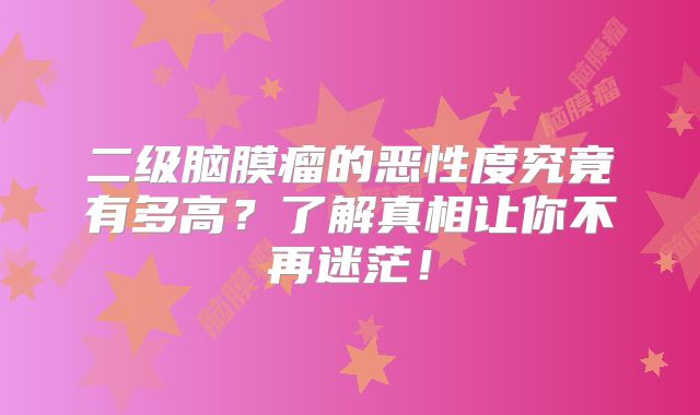 二级脑膜瘤的恶性度究竟有多高？了解真相让你不再迷茫！