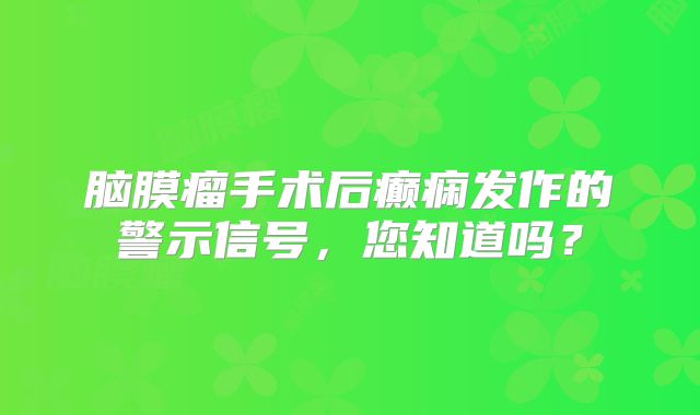 脑膜瘤手术后癫痫发作的警示信号，您知道吗？