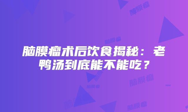 脑膜瘤术后饮食揭秘：老鸭汤到底能不能吃？