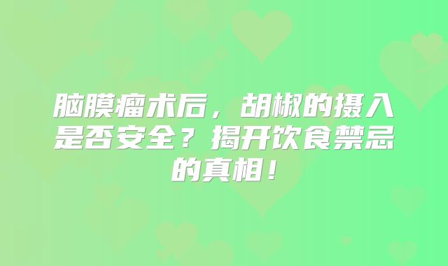 脑膜瘤术后，胡椒的摄入是否安全？揭开饮食禁忌的真相！