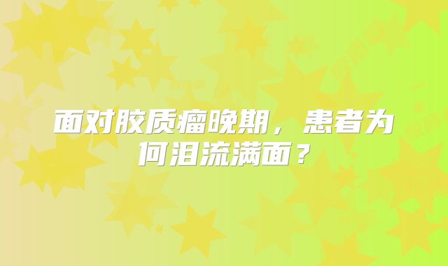 面对胶质瘤晚期，患者为何泪流满面？